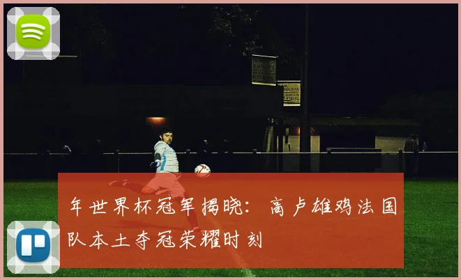 年世界杯冠军揭晓：高卢雄鸡法国队本土夺冠荣耀时刻