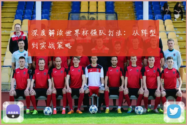 深度解读世界杯强队打法：从阵型到实战策略