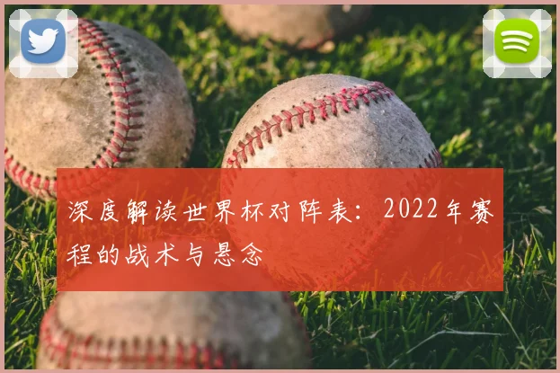 深度解读世界杯对阵表：2022年赛程的战术与悬念