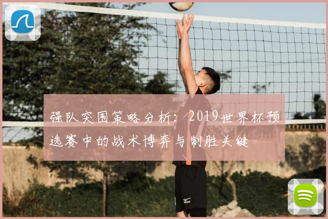强队突围策略分析:2019世界杯预选赛中的战术博弈与制胜关键