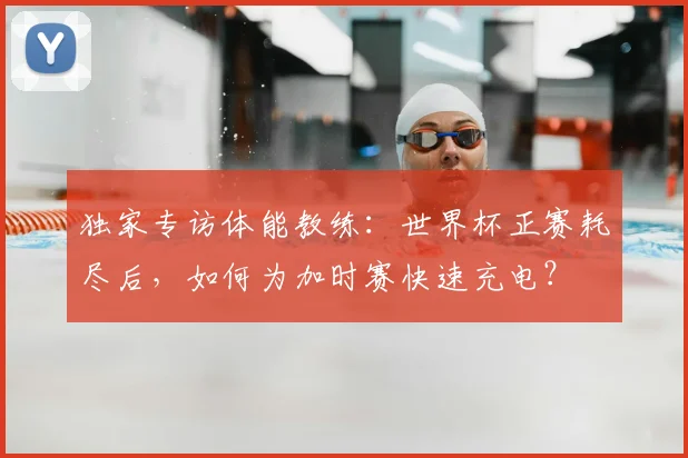 独家专访体能教练:世界杯正赛耗尽后,如何为加时赛快速充电?