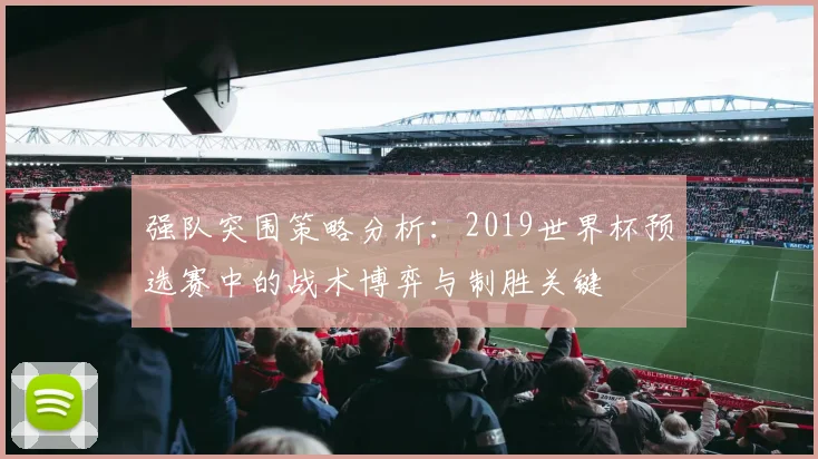 强队突围策略分析:2019世界杯预选赛中的战术博弈与制胜关键