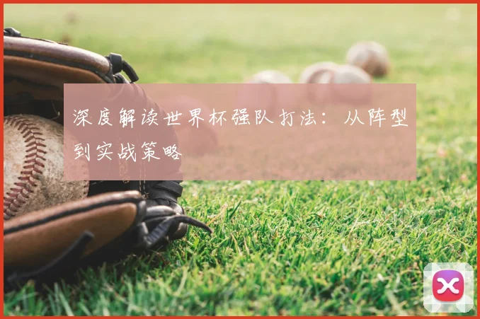 深度解读世界杯强队打法：从阵型到实战策略