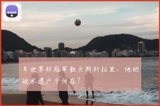 年世界杯冠军教头斯科拉里，他的战术遗产今何在？