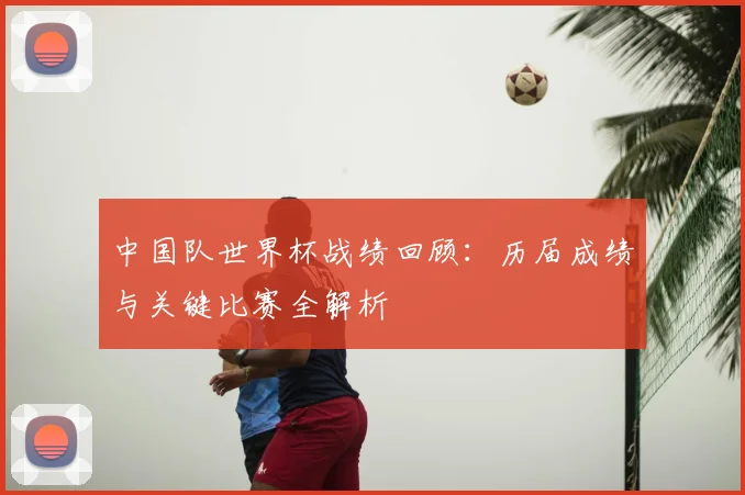 中国队世界杯战绩回顾：历届成绩与关键比赛全解析