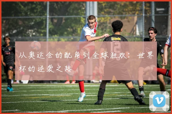 从奥运会的配角到全球狂欢：世界杯的逆袭之路