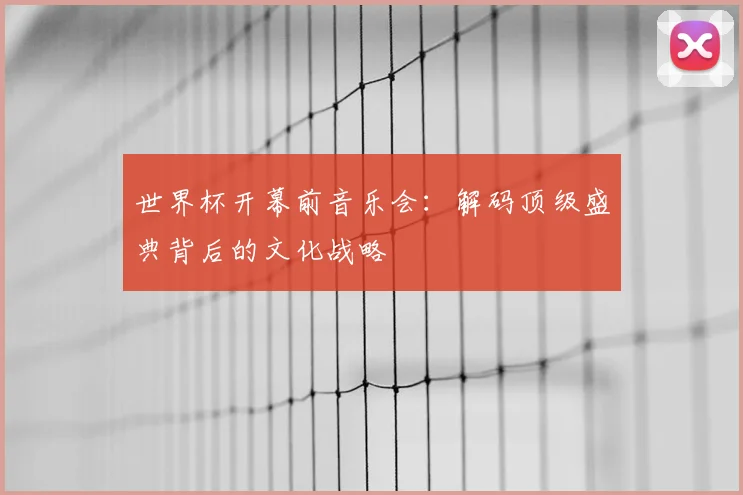 世界杯开幕前音乐会:解码顶级盛典背后的文化战略