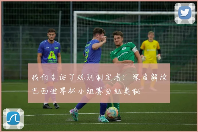 我们专访了规则制定者:深度解读巴西世界杯小组赛分组奥秘