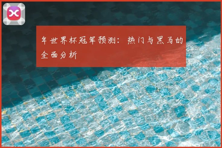 年世界杯冠军预测:热门与黑马的全面分析