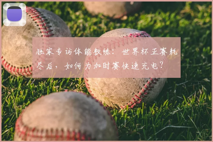 独家专访体能教练:世界杯正赛耗尽后,如何为加时赛快速充电?