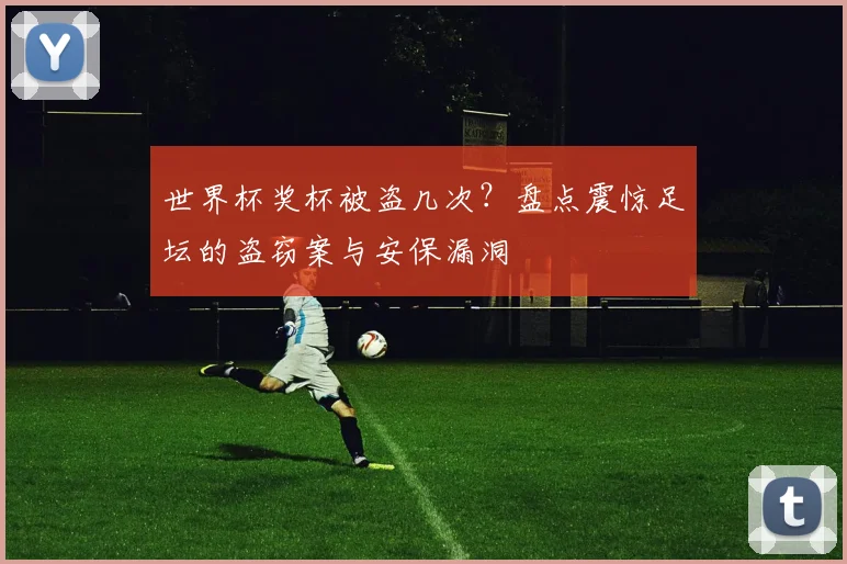 世界杯奖杯被盗几次？盘点震惊足坛的盗窃案与安保漏洞