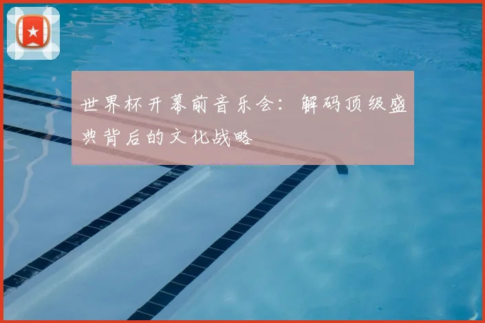 世界杯开幕前音乐会:解码顶级盛典背后的文化战略