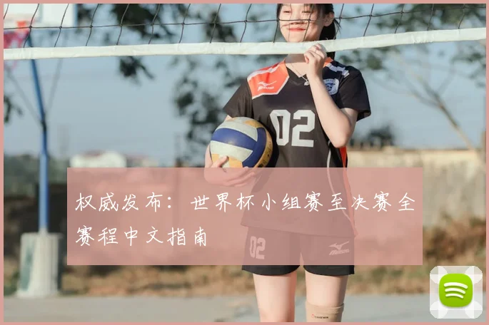 权威发布:世界杯小组赛至决赛全赛程中文指南