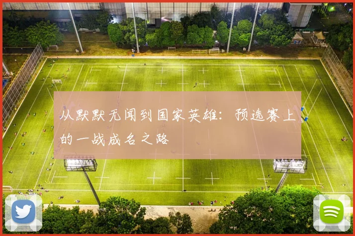 从默默无闻到国家英雄:预选赛上的一战成名之路