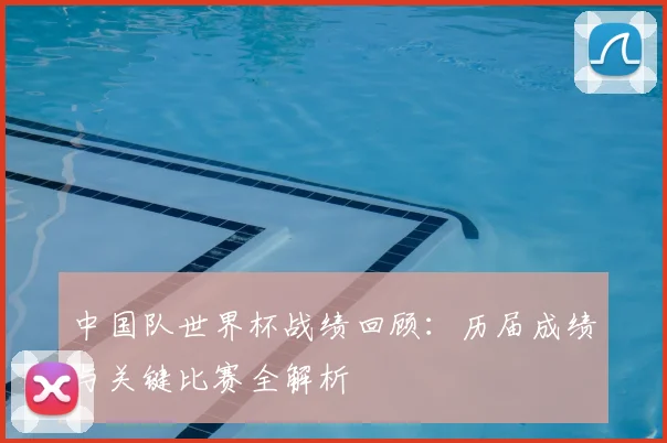 中国队世界杯战绩回顾：历届成绩与关键比赛全解析
