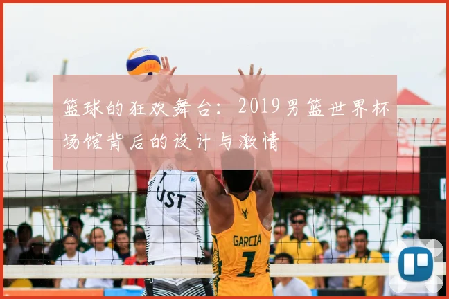 篮球的狂欢舞台：2019男篮世界杯场馆背后的设计与激情