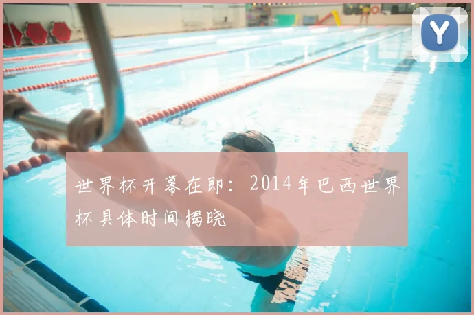 世界杯开幕在即：2014年巴西世界杯具体时间揭晓