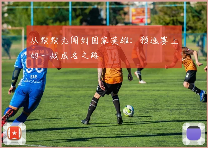 从默默无闻到国家英雄:预选赛上的一战成名之路