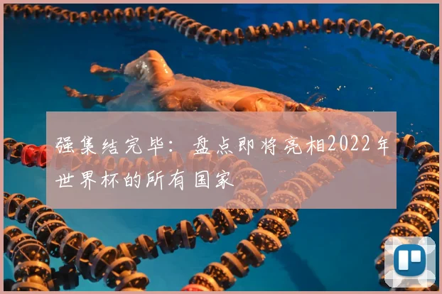强集结完毕：盘点即将亮相2022年世界杯的所有国家