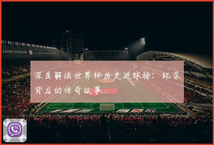 深度解读世界杯历史进球榜：纪录背后的传奇故事