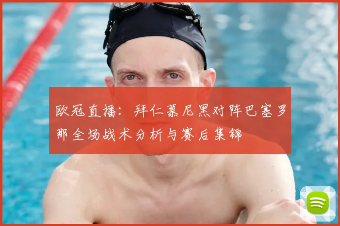 欧冠直播：拜仁慕尼黑对阵巴塞罗那全场战术分析与赛后集锦
