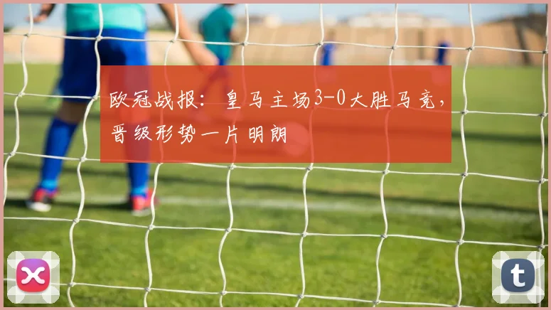 欧冠战报：皇马主场3-0大胜马竞，晋级形势一片明朗