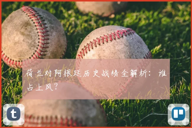 荷兰对阿根廷历史战绩全解析：谁占上风？