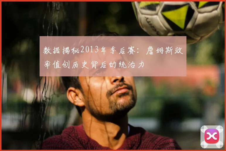 数据揭秘2013年季后赛：詹姆斯效率值创历史背后的统治力