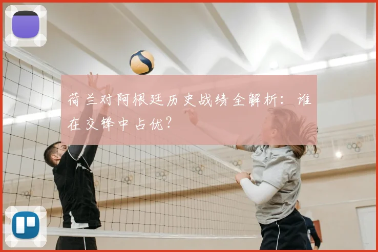 荷兰对阿根廷历史战绩全解析：谁在交锋中占优？