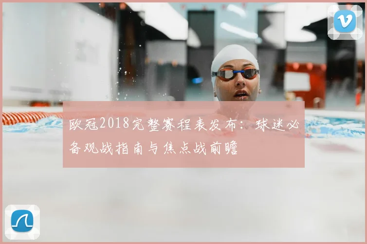 欧冠2018完整赛程表发布：球迷必备观战指南与焦点战前瞻
