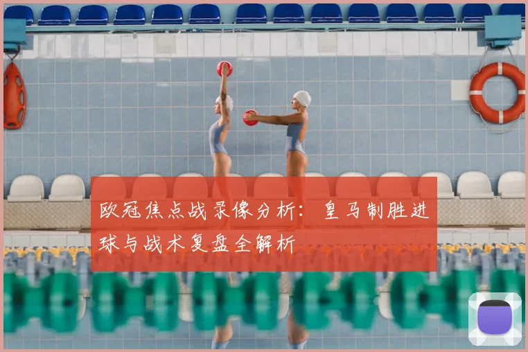 欧冠焦点战录像分析：皇马制胜进球与战术复盘全解析