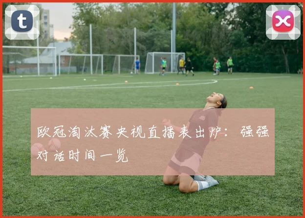 欧冠淘汰赛央视直播表出炉:强强对话时间一览
