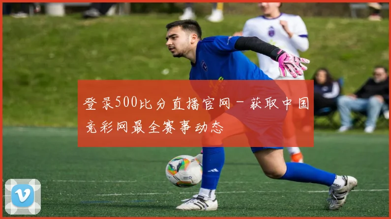 登录500比分直播官网 - 获取中国竞彩网最全赛事动态