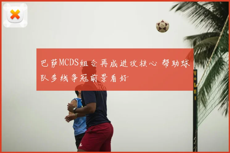巴萨MCDS组合再成进攻核心 帮助球队多线争冠前景看好