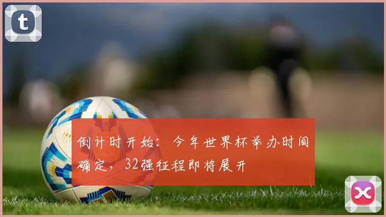 倒计时开始：今年世界杯举办时间确定，32强征程即将展开