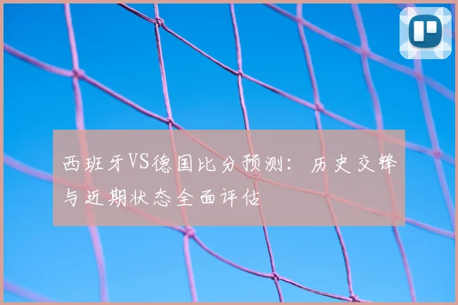 西班牙VS德国比分预测：历史交锋与近期状态全面评估