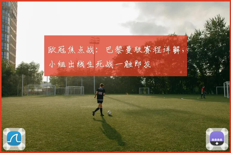 欧冠焦点战:巴黎曼联赛程详解,小组出线生死战一触即发