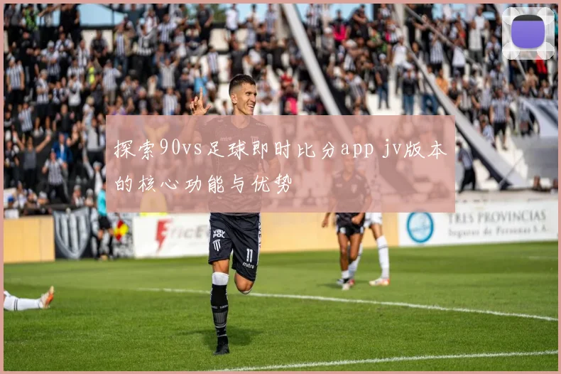 探索90vs足球即时比分app jv版本的核心功能与优势