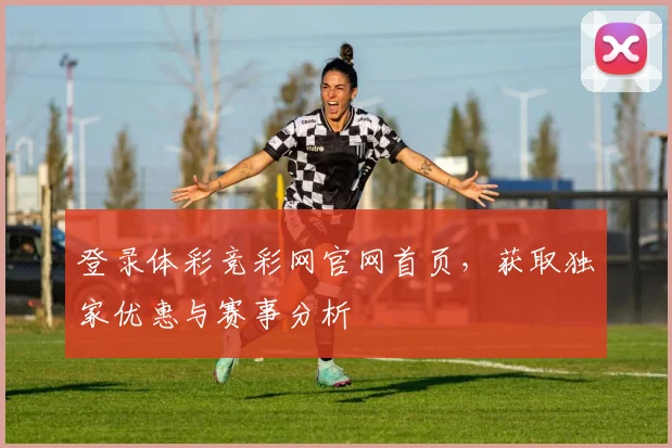 登录体彩竞彩网官网首页，获取独家优惠与赛事分析