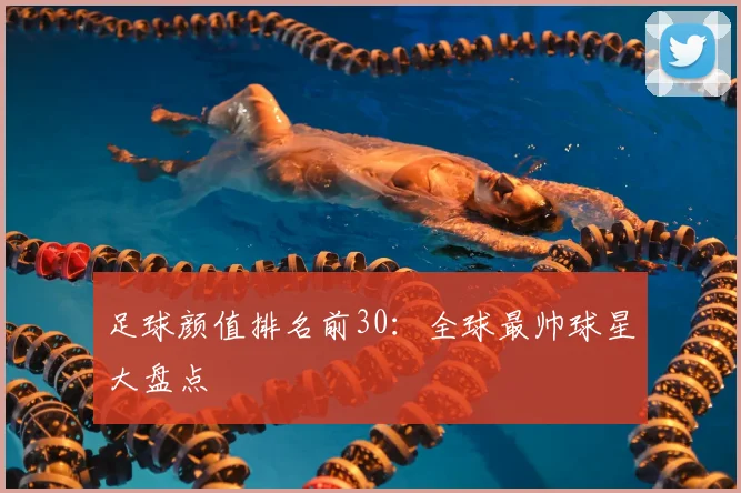足球颜值排名前30：全球最帅球星大盘点