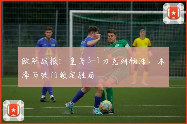 欧冠战报:皇马3-1力克利物浦,本泽马破门锁定胜局