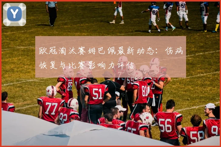 欧冠淘汰赛姆巴佩最新动态:伤病恢复与比赛影响力评估