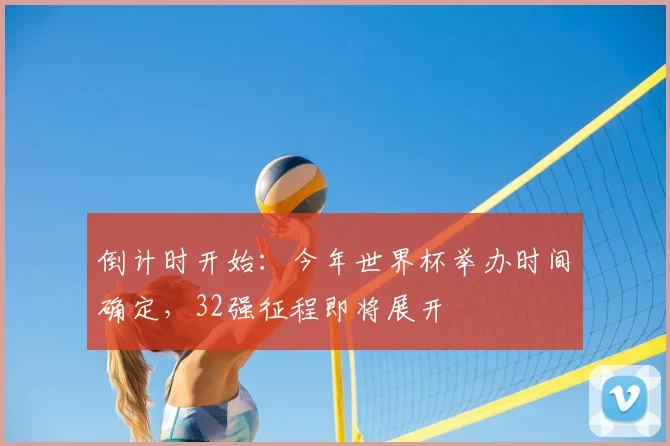 倒计时开始：今年世界杯举办时间确定，32强征程即将展开