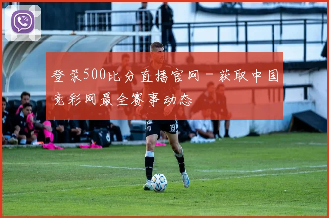 登录500比分直播官网 - 获取中国竞彩网最全赛事动态