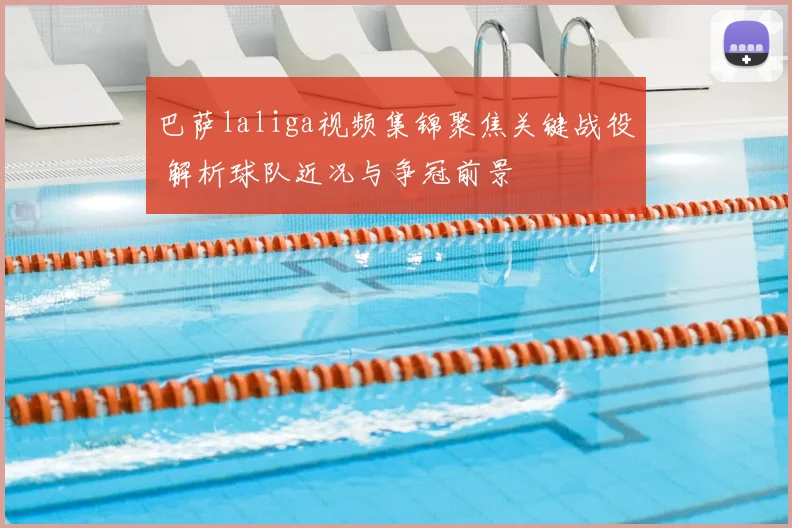 巴萨laliga视频集锦聚焦关键战役 解析球队近况与争冠前景