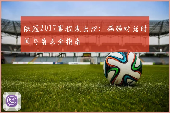 欧冠2017赛程表出炉:强强对话时间与看点全指南