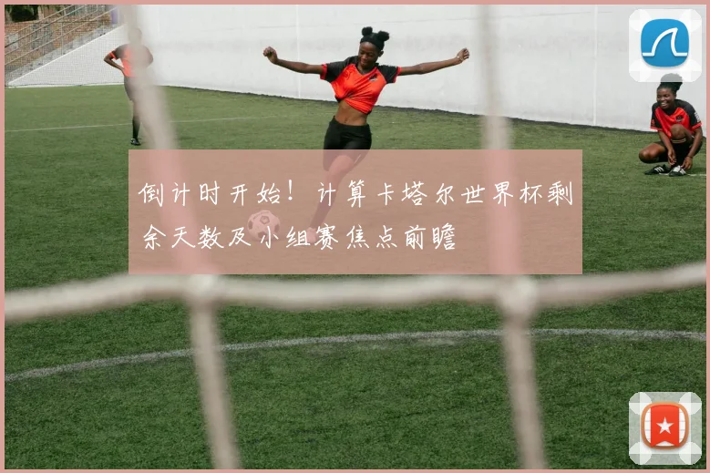 倒计时开始！计算卡塔尔世界杯剩余天数及小组赛焦点前瞻