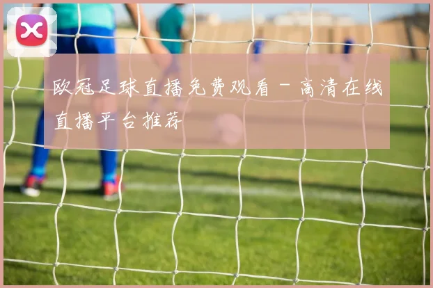 欧冠足球直播免费观看 - 高清在线直播平台推荐