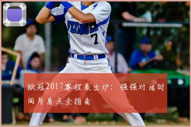 欧冠2017赛程表出炉:强强对话时间与看点全指南