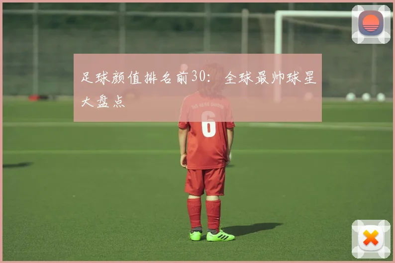 足球颜值排名前30：全球最帅球星大盘点